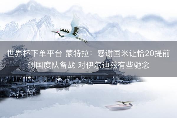 世界杯下單平臺 蒙特拉：感謝國米讓恰20提前到國度隊備戰 對伊爾迪茲有些馳念