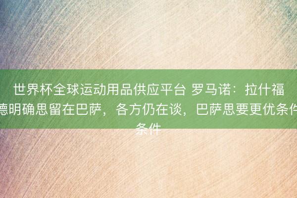 世界杯全球運動用品供應(yīng)平臺 羅馬諾：拉什福德明確思留在巴薩，各方仍在談，巴薩思要更優(yōu)條件