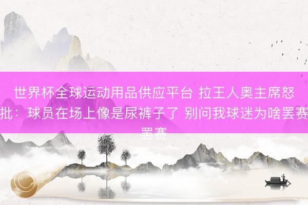 世界杯全球運(yùn)動用品供應(yīng)平臺 拉王人奧主席怒批：球員在場上像是尿褲子了 別問我球迷為啥罷賽