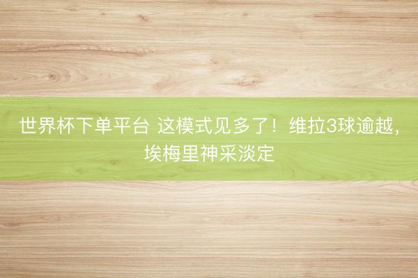 世界杯下單平臺 這模式見多了！維拉3球逾越，<a  target=
