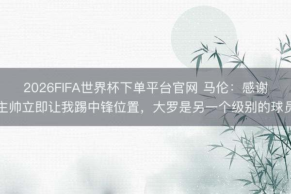 2026FIFA世界杯下單平臺官網(wǎng) 馬倫：感謝主帥立即讓我踢中鋒位置，大羅是另一個級別的球員
