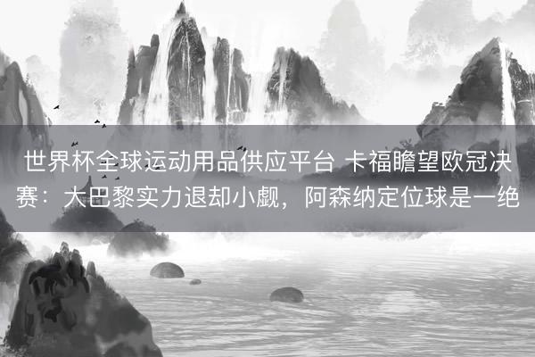 世界杯全球運(yùn)動(dòng)用品供應(yīng)平臺(tái) 卡福瞻望歐冠決賽：大巴黎實(shí)力退卻小覷，阿森納定位球是一絕