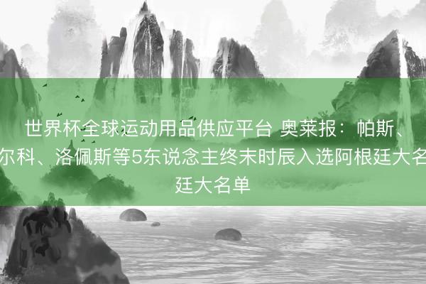 世界杯全球運(yùn)動(dòng)用品供應(yīng)平臺(tái) 奧萊報(bào)：帕斯、巴爾科、洛佩斯等5東說念主終末時(shí)辰入選阿根廷大名單