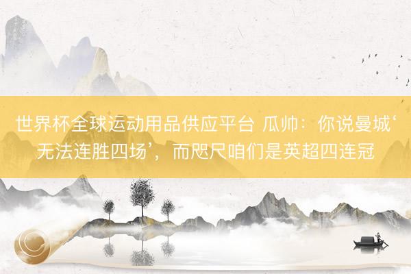 世界杯全球運動用品供應平臺 瓜帥:你說曼城‘無法連勝四場’,而咫尺咱們是英超四連冠