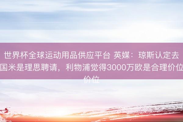 世界杯全球運動用品供應(yīng)平臺 英媒：瓊斯認(rèn)定去國米是理思聘請，利物浦覺得3000萬歐是合理價位