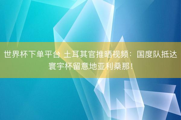 世界杯下單平臺 土耳其官推曬視頻：國度隊抵達寰宇杯留意地亞利桑那！