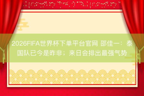2026FIFA世界杯下單平臺(tái)官網(wǎng) 邵佳一：泰國(guó)隊(duì)已今是昨非；來