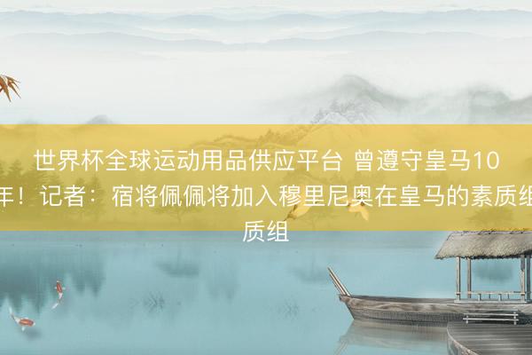 世界杯全球運(yùn)動(dòng)用品供應(yīng)平臺(tái) 曾遵守皇馬10年！記者：宿將佩佩將加入穆里尼奧在皇馬的素質(zhì)組