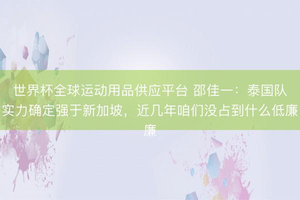 世界杯全球運動用品供應平臺 邵佳一：泰國隊實力確定強于新加坡，近幾年咱們沒占到什么低廉